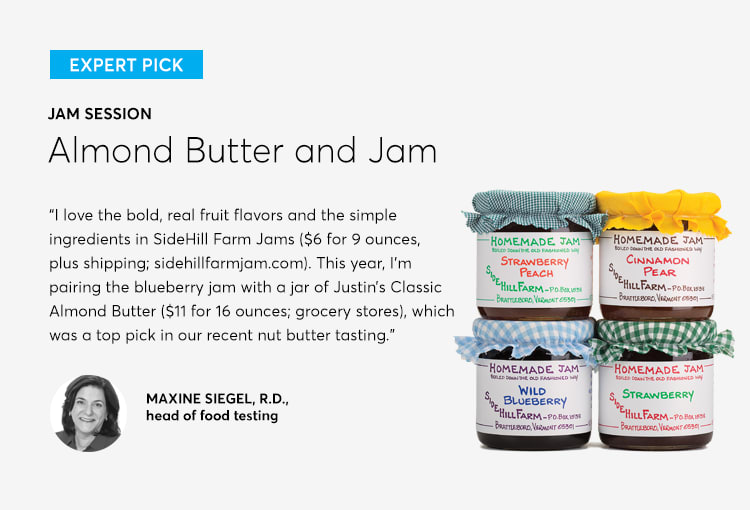 A photo of a selection of SideHill Farm Jams, a holiday gift suggestion for the foodie on your shopping list. Maxine Siegel, registered dietician and head of food testing at Consumer Reports says, I love the bold, real fruit flavors and the simple ingredients in SideHill Farm Jams ($6 for 9 ounces, plus shipping; sidehillfarmjam.com). This year, I'm pairing the blueberry jam with a jar of Justin's Classic Almond Butter ($11 for 16 ounces; grocery stores), which was a top pick in our recent nut butter tasting.